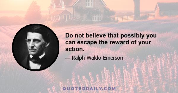 Do not believe that possibly you can escape the reward of your action.