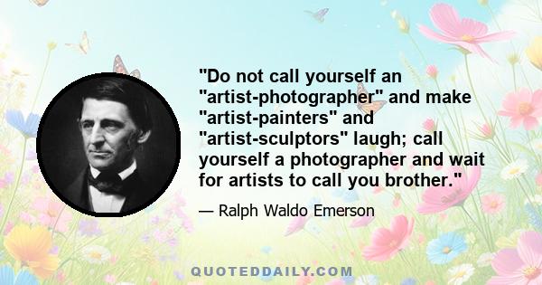 Do not call yourself an artist-photographer and make artist-painters and artist-sculptors laugh; call yourself a photographer and wait for artists to call you brother.