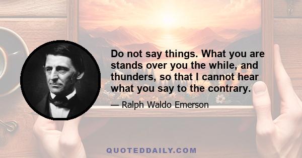 Do not say things. What you are stands over you the while, and thunders, so that I cannot hear what you say to the contrary.