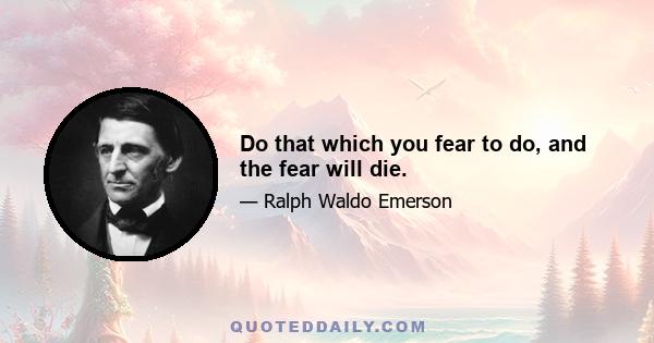 Do that which you fear to do, and the fear will die.