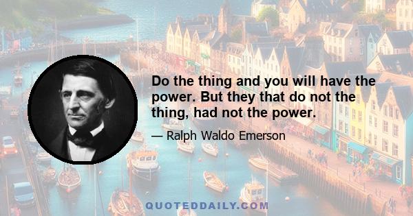 Do the thing and you will have the power. But they that do not the thing, had not the power.