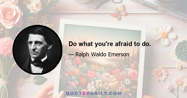 Do what you're afraid to do.