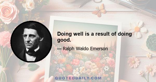 Doing well is a result of doing good.