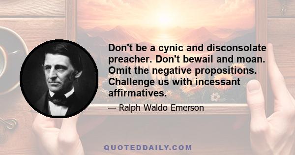 Don't be a cynic and disconsolate preacher. Don't bewail and moan. Omit the negative propositions. Challenge us with incessant affirmatives.