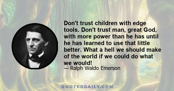 Don't trust children with edge tools. Don't trust man, great God, with more power than he has until he has learned to use that little better. What a hell we should make of the world if we could do what we would!