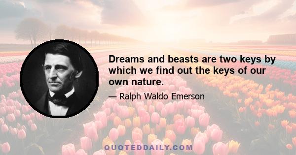 Dreams and beasts are two keys by which we find out the keys of our own nature.