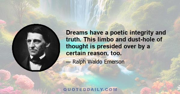 Dreams have a poetic integrity and truth. This limbo and dust-hole of thought is presided over by a certain reason, too.