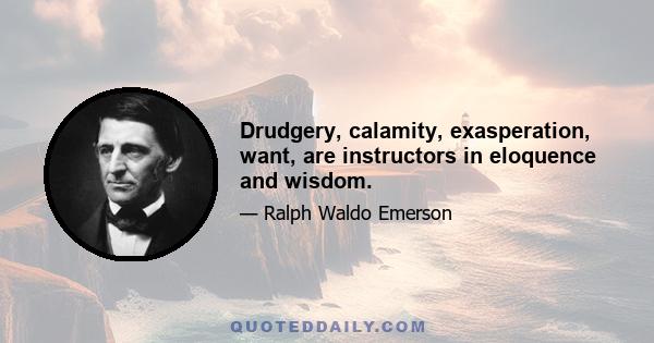 Drudgery, calamity, exasperation, want, are instructors in eloquence and wisdom.