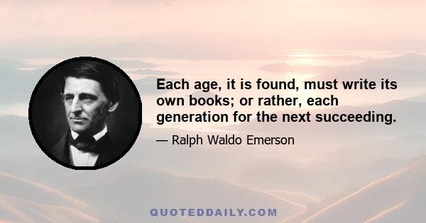 Each age, it is found, must write its own books; or rather, each generation for the next succeeding.