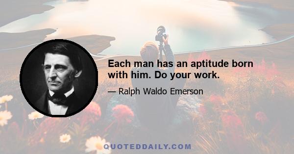 Each man has an aptitude born with him. Do your work.