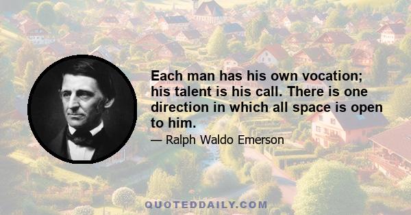 Each man has his own vocation; his talent is his call. There is one direction in which all space is open to him.