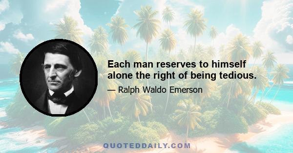 Each man reserves to himself alone the right of being tedious.