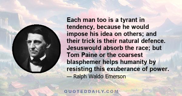 Each man too is a tyrant in tendency, because he would impose his idea on others; and their trick is their natural defence. Jesuswould absorb the race; but Tom Paine or the coarsest blasphemer helps humanity by