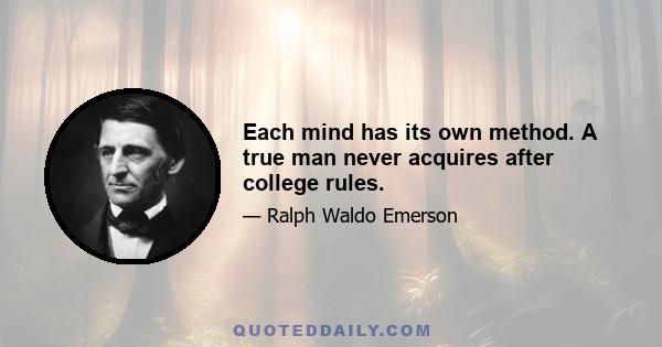 Each mind has its own method. A true man never acquires after college rules.