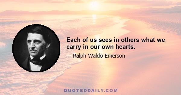 Each of us sees in others what we carry in our own hearts.