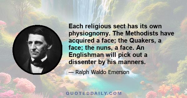 Each religious sect has its own physiognomy. The Methodists have acquired a face; the Quakers, a face; the nuns, a face. An Englishman will pick out a dissenter by his manners.