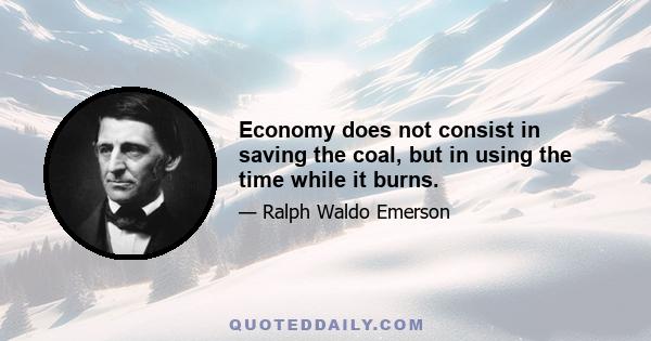 Economy does not consist in saving the coal, but in using the time while it burns.