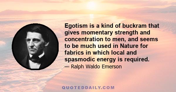 Egotism is a kind of buckram that gives momentary strength and concentration to men, and seems to be much used in Nature for fabrics in which local and spasmodic energy is required.