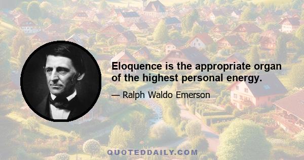 Eloquence is the appropriate organ of the highest personal energy.