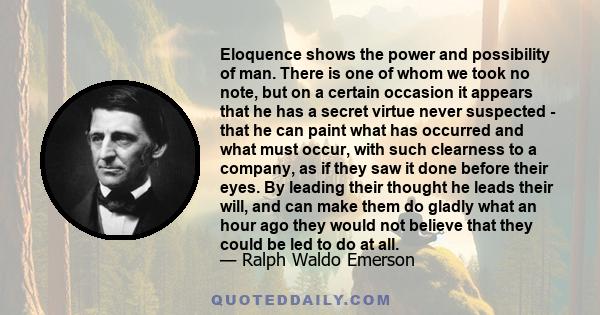 Eloquence shows the power and possibility of man. There is one of whom we took no note, but on a certain occasion it appears that he has a secret virtue never suspected - that he can paint what has occurred and what