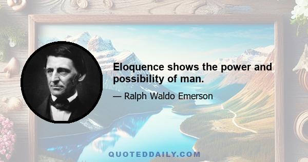 Eloquence shows the power and possibility of man.