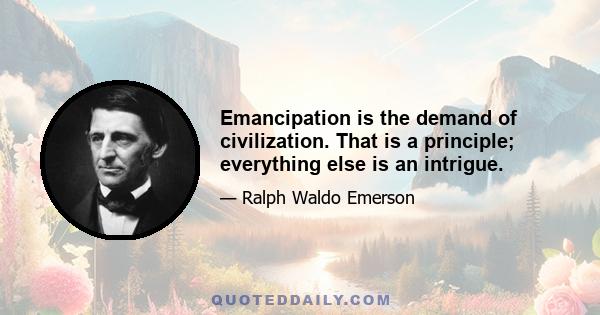 Emancipation is the demand of civilization. That is a principle; everything else is an intrigue.