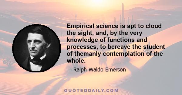 Empirical science is apt to cloud the sight, and, by the very knowledge of functions and processes, to bereave the student of themanly contemplation of the whole.