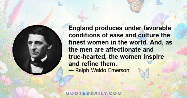 England produces under favorable conditions of ease and culture the finest women in the world. And, as the men are affectionate and true-hearted, the women inspire and refine them.