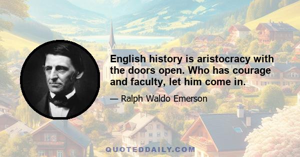 English history is aristocracy with the doors open. Who has courage and faculty, let him come in.