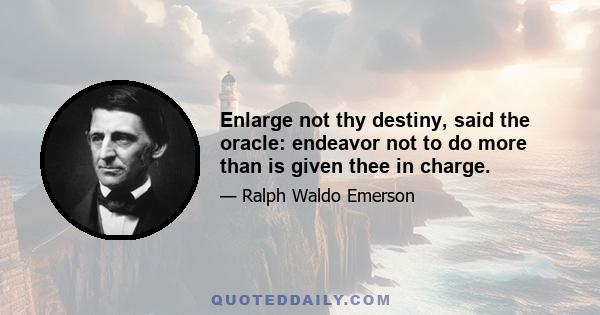 Enlarge not thy destiny, said the oracle: endeavor not to do more than is given thee in charge.