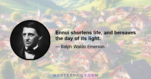 Ennui shortens life, and bereaves the day of its light.