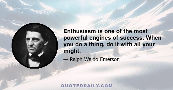 Enthusiasm is one of the most powerful engines of success. When you do a thing, do it with all your might. Put your whole soul into it. Stamp it with your own personality. Be active, be energetic, be enthusiastic and