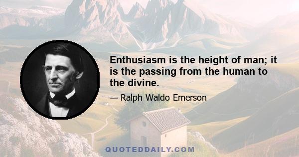 Enthusiasm is the height of man; it is the passing from the human to the divine.