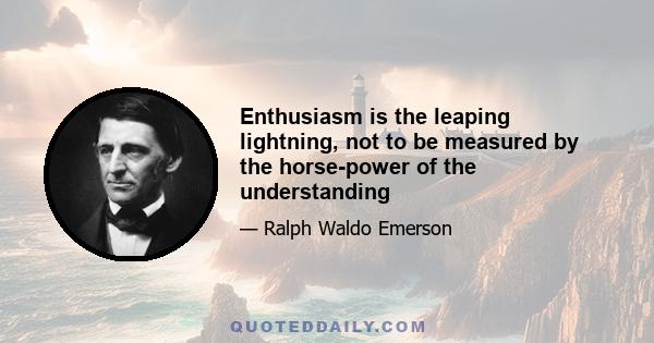 Enthusiasm is the leaping lightning, not to be measured by the horse-power of the understanding