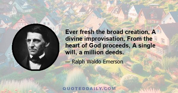 Ever fresh the broad creation, A divine improvisation, From the heart of God proceeds, A single will, a million deeds.