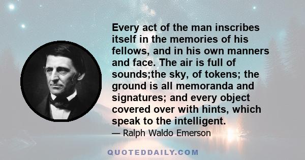 Every act of the man inscribes itself in the memories of his fellows, and in his own manners and face. The air is full of sounds;the sky, of tokens; the ground is all memoranda and signatures; and every object covered