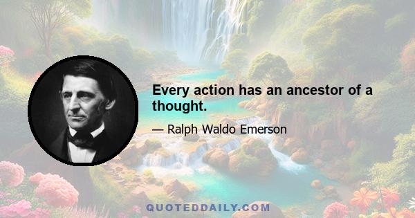 Every action has an ancestor of a thought.