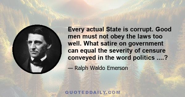 Every actual State is corrupt. Good men must not obey the laws too well. What satire on government can equal the severity of censure conveyed in the word politics ....?