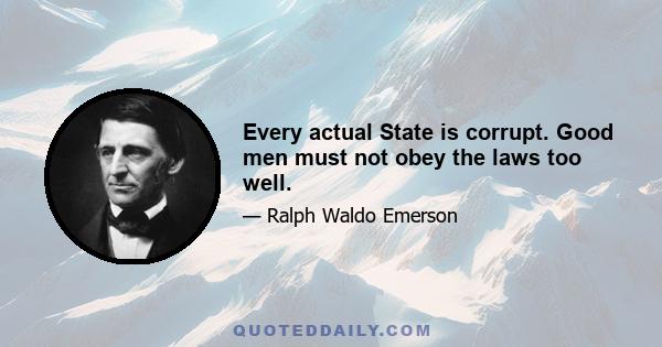 Every actual State is corrupt. Good men must not obey the laws too well.