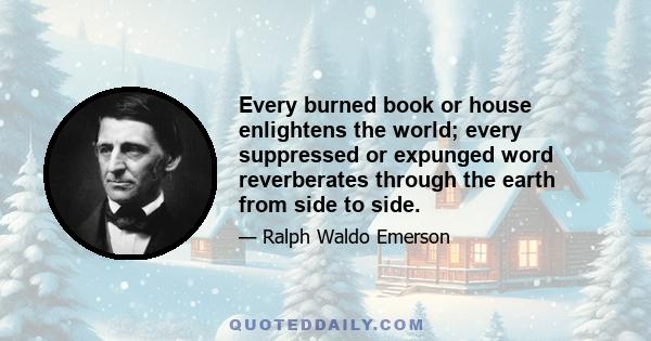 Every burned book or house enlightens the world; every suppressed or expunged word reverberates through the earth from side to side.