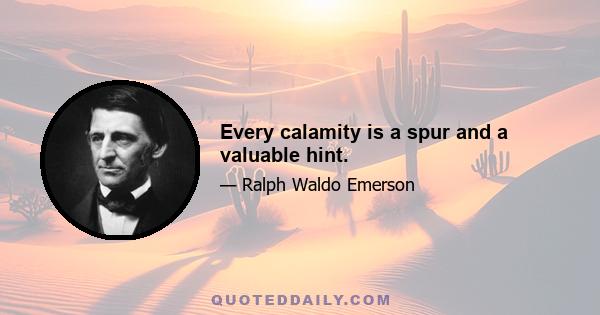 Every calamity is a spur and a valuable hint.