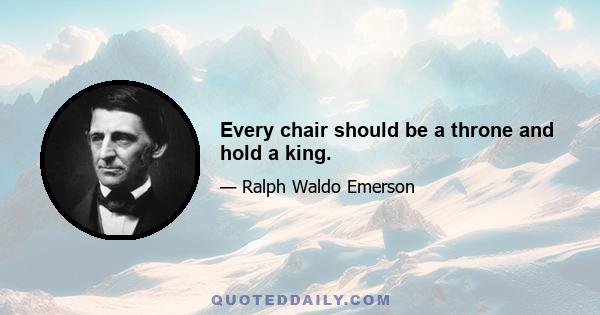 Every chair should be a throne and hold a king.