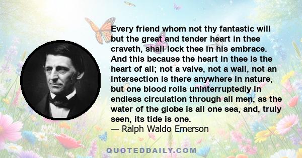 Every friend whom not thy fantastic will but the great and tender heart in thee craveth, shall lock thee in his embrace. And this because the heart in thee is the heart of all; not a valve, not a wall, not an