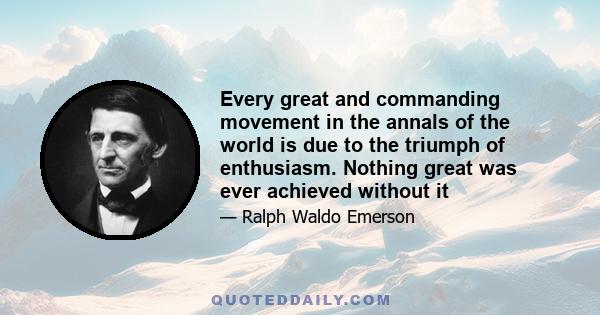 Every great and commanding movement in the annals of the world is due to the triumph of enthusiasm. Nothing great was ever achieved without it