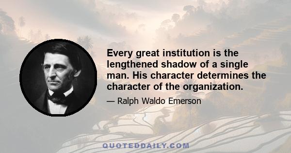 Every great institution is the lengthened shadow of a single man. His character determines the character of the organization.