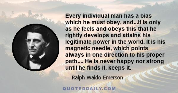 Every individual man has a bias which he must obey, and...it is only as he feels and obeys this that he rightly develops and attains his legitimate power in the world. It is his magnetic needle, which points always in