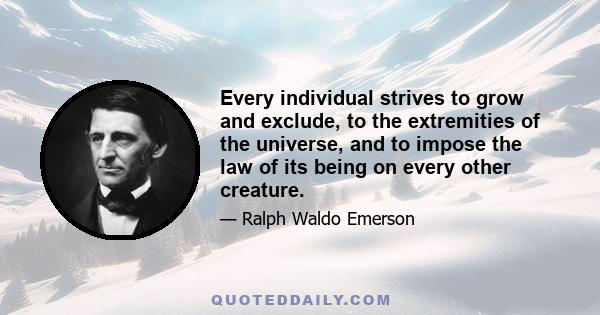 Every individual strives to grow and exclude, to the extremities of the universe, and to impose the law of its being on every other creature.