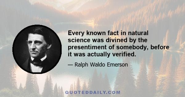 Every known fact in natural science was divined by the presentiment of somebody, before it was actually verified.