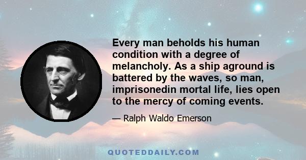 Every man beholds his human condition with a degree of melancholy. As a ship aground is battered by the waves, so man, imprisonedin mortal life, lies open to the mercy of coming events.