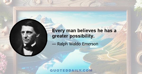 Every man believes he has a greater possibility.